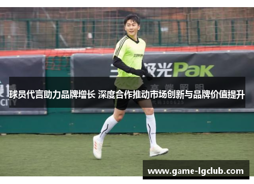 球员代言助力品牌增长 深度合作推动市场创新与品牌价值提升