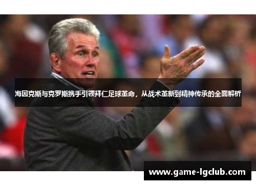 海因克斯与克罗斯携手引领拜仁足球革命，从战术革新到精神传承的全面解析
