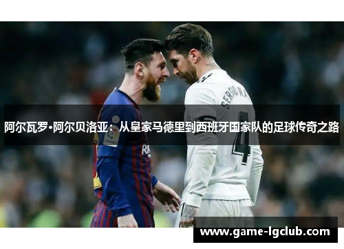 阿尔瓦罗·阿尔贝洛亚：从皇家马德里到西班牙国家队的足球传奇之路