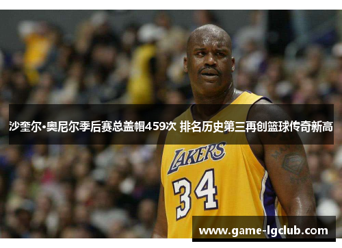 沙奎尔·奥尼尔季后赛总盖帽459次 排名历史第三再创篮球传奇新高