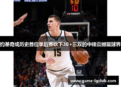 约基奇成历史首位季后赛砍下30+三双的中锋震撼篮球界
