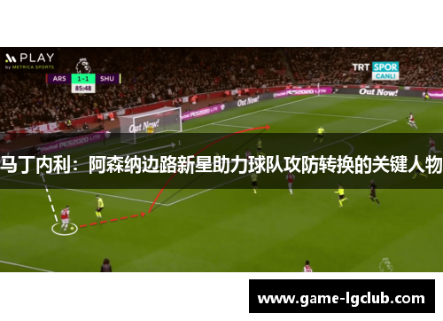 马丁内利：阿森纳边路新星助力球队攻防转换的关键人物