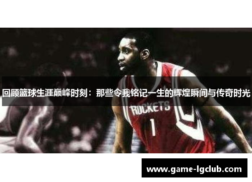 回顾篮球生涯巅峰时刻：那些令我铭记一生的辉煌瞬间与传奇时光