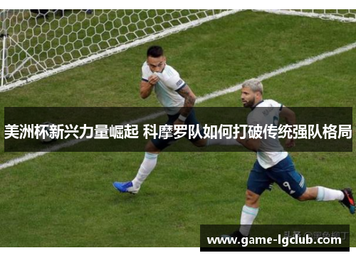 美洲杯新兴力量崛起 科摩罗队如何打破传统强队格局
