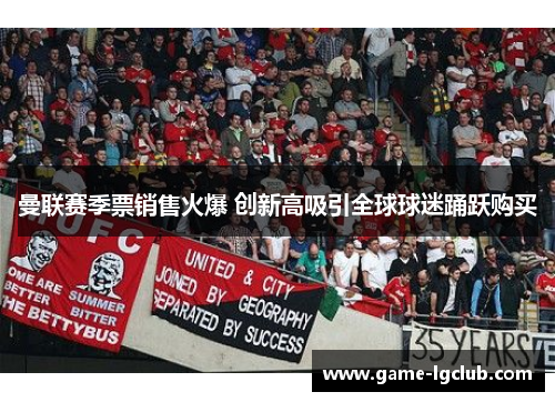 曼联赛季票销售火爆 创新高吸引全球球迷踊跃购买