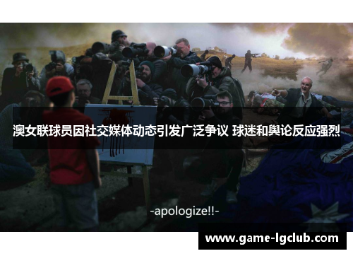 澳女联球员因社交媒体动态引发广泛争议 球迷和舆论反应强烈