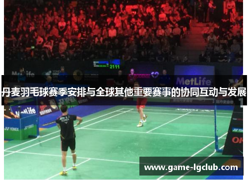 丹麦羽毛球赛季安排与全球其他重要赛事的协同互动与发展