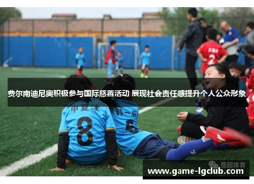 费尔南迪尼奥积极参与国际慈善活动 展现社会责任感提升个人公众形象