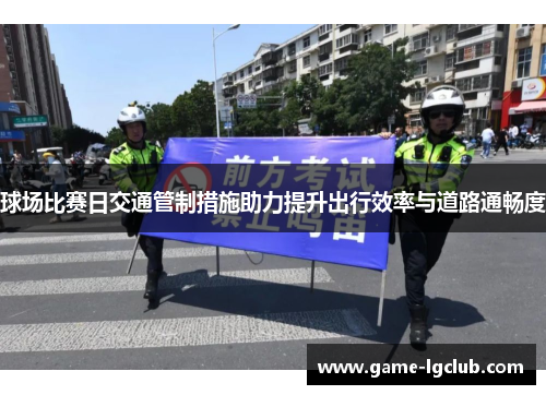 球场比赛日交通管制措施助力提升出行效率与道路通畅度