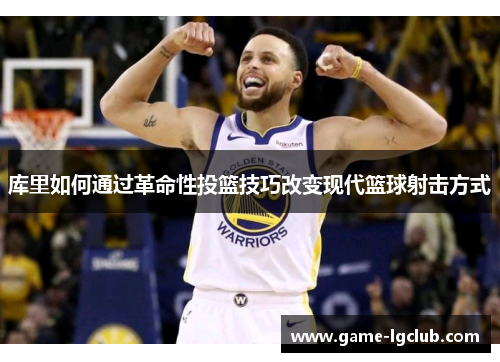 库里如何通过革命性投篮技巧改变现代篮球射击方式