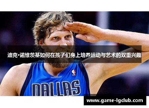 迪克·诺维茨基如何在孩子们身上培养运动与艺术的双重兴趣