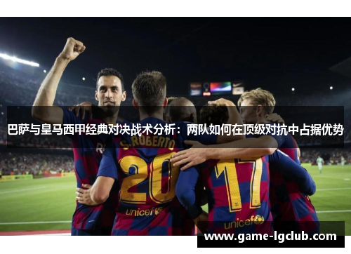 巴萨与皇马西甲经典对决战术分析：两队如何在顶级对抗中占据优势
