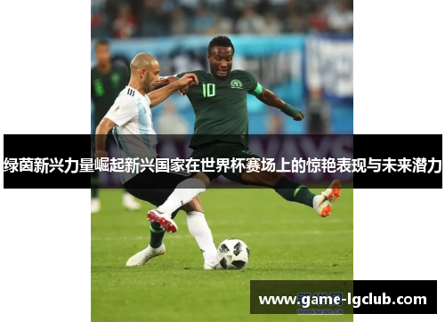 绿茵新兴力量崛起新兴国家在世界杯赛场上的惊艳表现与未来潜力
