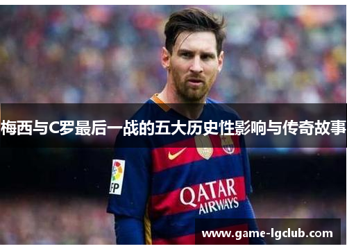 梅西与C罗最后一战的五大历史性影响与传奇故事