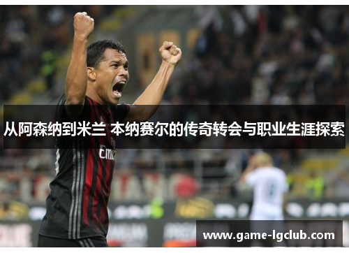 从阿森纳到米兰 本纳赛尔的传奇转会与职业生涯探索