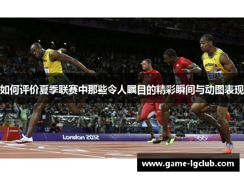 如何评价夏季联赛中那些令人瞩目的精彩瞬间与动图表现