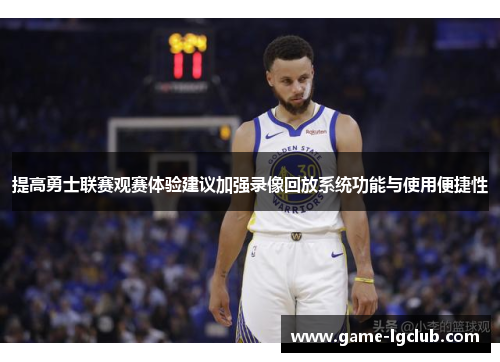 提高勇士联赛观赛体验建议加强录像回放系统功能与使用便捷性