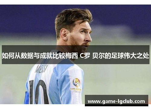 如何从数据与成就比较梅西 C罗 贝尔的足球伟大之处