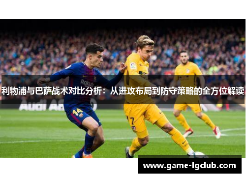 利物浦与巴萨战术对比分析：从进攻布局到防守策略的全方位解读