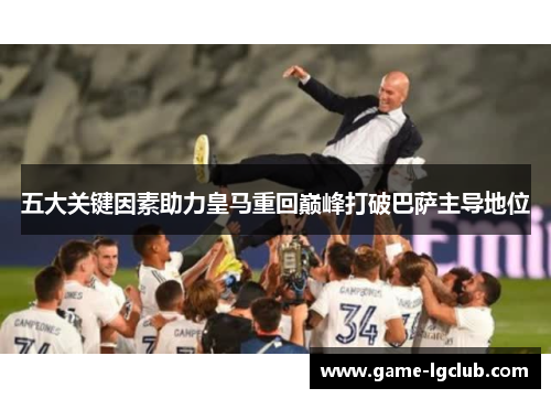 五大关键因素助力皇马重回巅峰打破巴萨主导地位