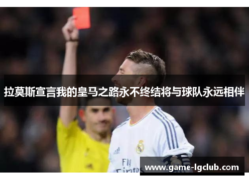 拉莫斯宣言我的皇马之路永不终结将与球队永远相伴