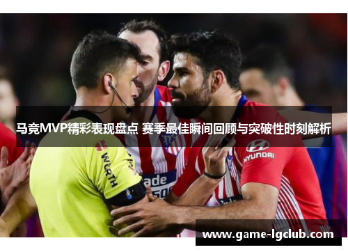 马竞MVP精彩表现盘点 赛季最佳瞬间回顾与突破性时刻解析