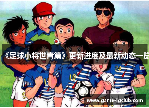 《足球小将世青篇》更新进度及最新动态一览