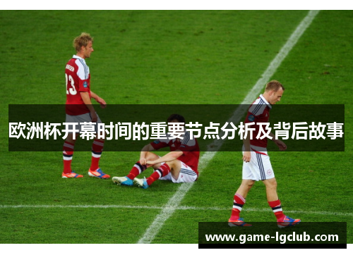 欧洲杯开幕时间的重要节点分析及背后故事