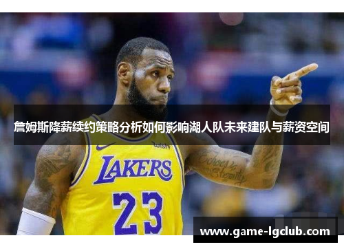 詹姆斯降薪续约策略分析如何影响湖人队未来建队与薪资空间