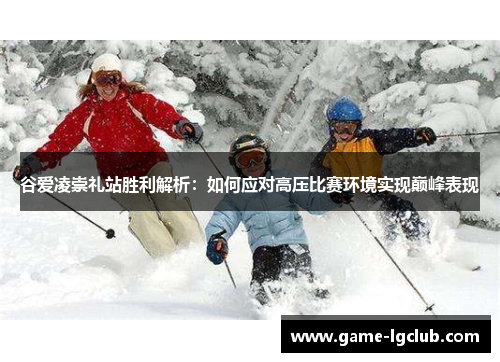 谷爱凌崇礼站胜利解析：如何应对高压比赛环境实现巅峰表现
