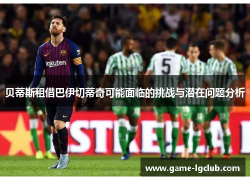 贝蒂斯租借巴伊切蒂奇可能面临的挑战与潜在问题分析