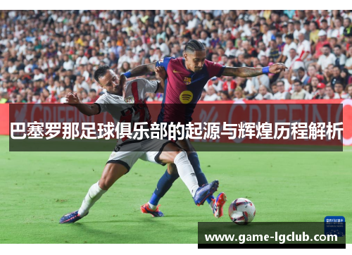 巴塞罗那足球俱乐部的起源与辉煌历程解析