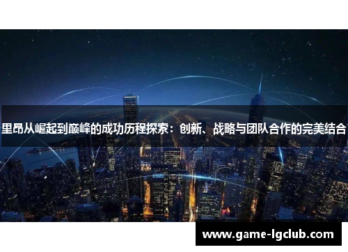 里昂从崛起到巅峰的成功历程探索：创新、战略与团队合作的完美结合