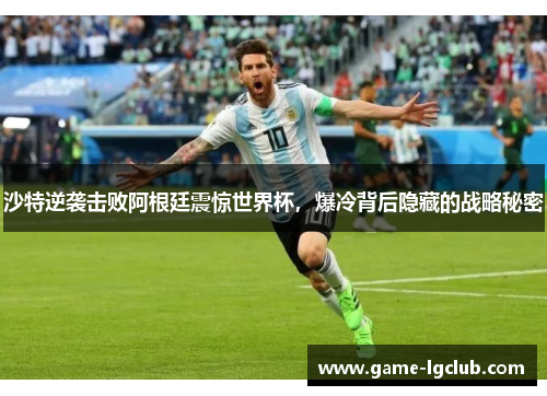 沙特逆袭击败阿根廷震惊世界杯，爆冷背后隐藏的战略秘密