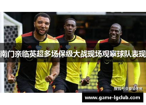 南门亲临英超多场保级大战现场观察球队表现