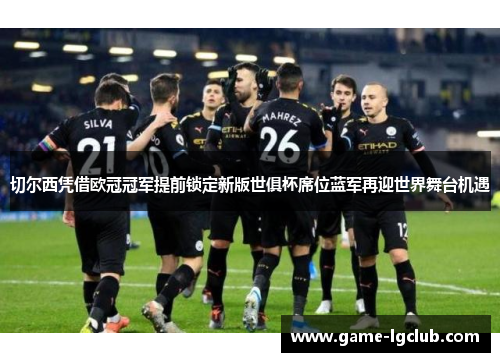 切尔西凭借欧冠冠军提前锁定新版世俱杯席位蓝军再迎世界舞台机遇