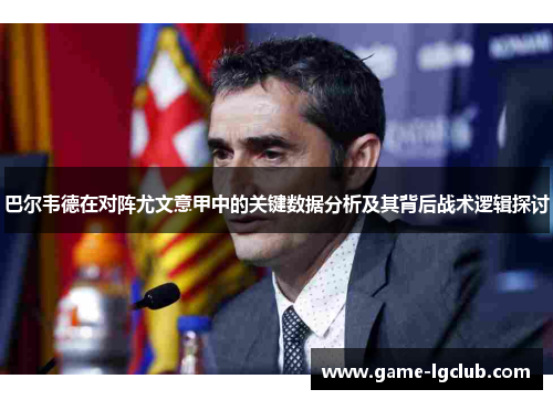 巴尔韦德在对阵尤文意甲中的关键数据分析及其背后战术逻辑探讨