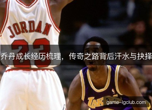 乔丹成长经历梳理，传奇之路背后汗水与抉择